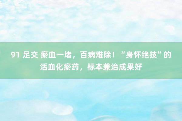 91 足交 瘀血一堵，百病难除！“身怀绝技”的活血化瘀药，标本兼治成果好