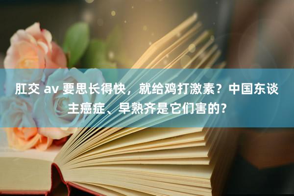 肛交 av 要思长得快，就给鸡打激素？中国东谈主癌症、早熟齐是它们害的？