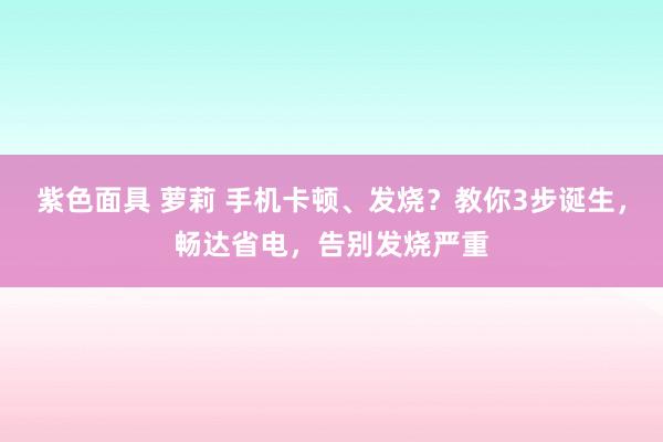 紫色面具 萝莉 手机卡顿、发烧？教你3步诞生，畅达省电，告别发烧严重