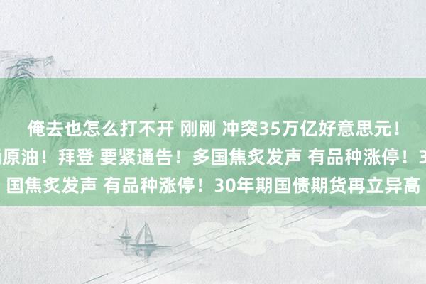 俺去也怎么打不开 刚刚 冲突35万亿好意思元！好意思国买入465万桶原油！拜登 要紧通告！多国焦炙发声 有品种涨停！30年期国债期货再立异高