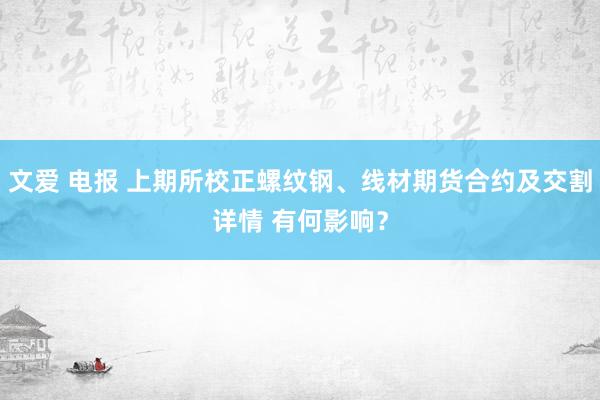 文爱 电报 上期所校正螺纹钢、线材期货合约及交割详情 有何影响？