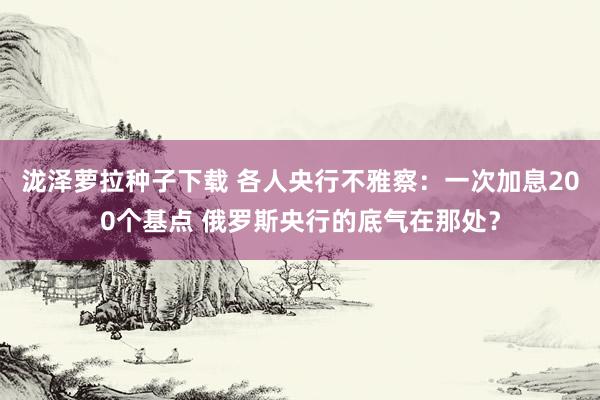 泷泽萝拉种子下载 各人央行不雅察：一次加息200个基点 俄罗斯央行的底气在那处？