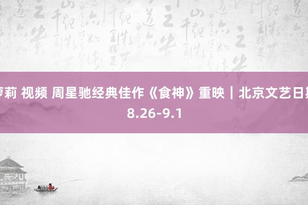 萝莉 视频 周星驰经典佳作《食神》重映｜北京文艺日期8.26-9.1