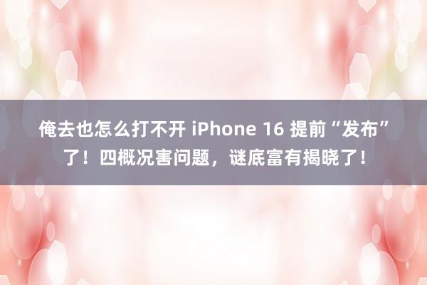 俺去也怎么打不开 iPhone 16 提前“发布”了！四概况害问题，谜底富有揭晓了！