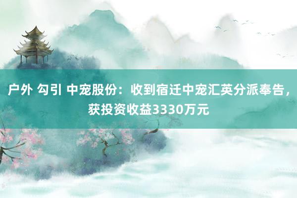 户外 勾引 中宠股份：收到宿迁中宠汇英分派奉告，获投资收益3330万元