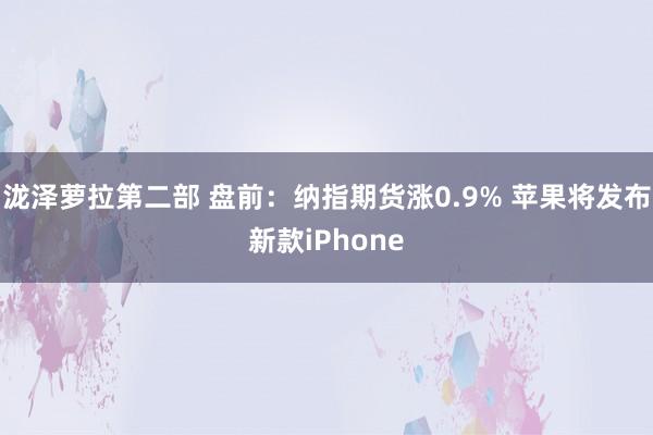 泷泽萝拉第二部 盘前：纳指期货涨0.9% 苹果将发布新款iPhone