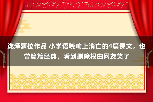 泷泽萝拉作品 小学语晓喻上消亡的4篇课文，也曾篇篇经典，看到删除根由网友笑了