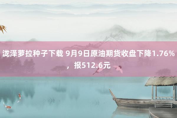 泷泽萝拉种子下载 9月9日原油期货收盘下降1.76%，报512.6元