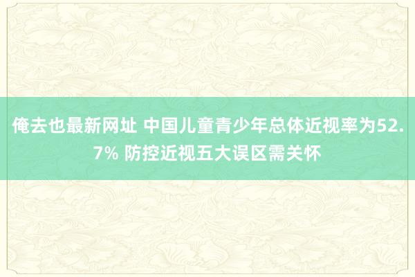 俺去也最新网址 中国儿童青少年总体近视率为52.7% 防控近视五大误区需关怀