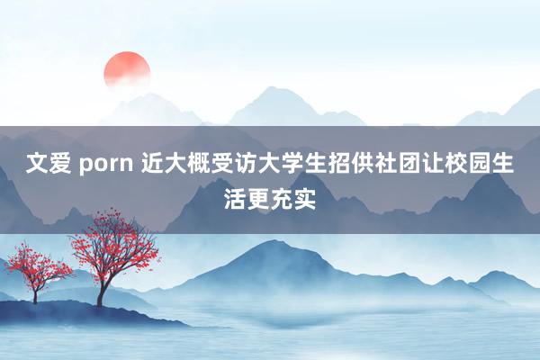 文爱 porn 近大概受访大学生招供社团让校园生活更充实