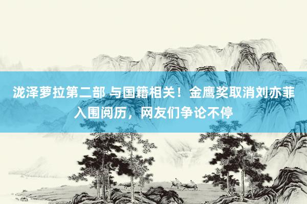 泷泽萝拉第二部 与国籍相关！金鹰奖取消刘亦菲入围阅历，网友们争论不停