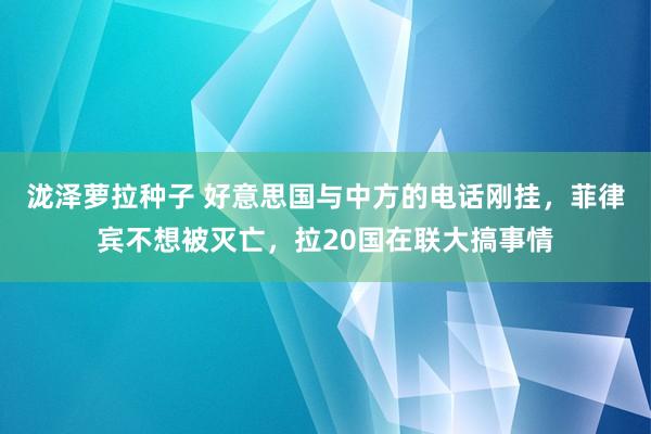 泷泽萝拉种子 好意思国与中方的电话刚挂，菲律宾不想被灭亡，拉20国在联大搞事情