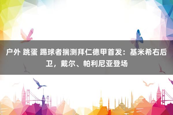 户外 跳蛋 踢球者揣测拜仁德甲首发：基米希右后卫，戴尔、帕利尼亚登场