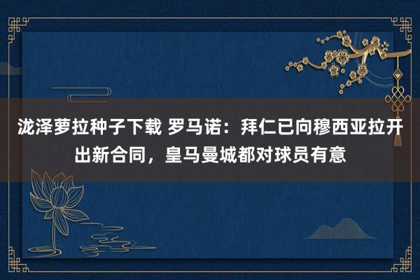 泷泽萝拉种子下载 罗马诺：拜仁已向穆西亚拉开出新合同，皇马曼城都对球员有意