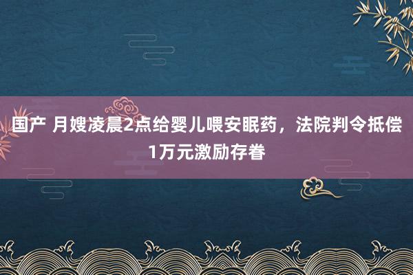 国产 月嫂凌晨2点给婴儿喂安眠药，法院判令抵偿1万元激励存眷