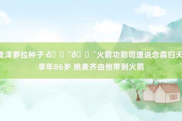 泷泽萝拉种子 🕯🕯火箭功勋司理说念森归天 享年86岁 姚麦齐由他带到火箭