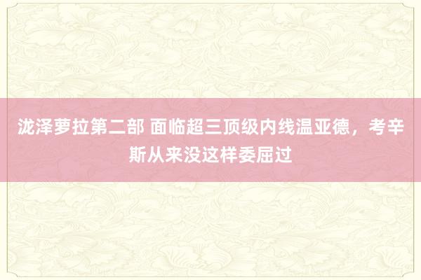 泷泽萝拉第二部 面临超三顶级内线温亚德，考辛斯从来没这样委屈过