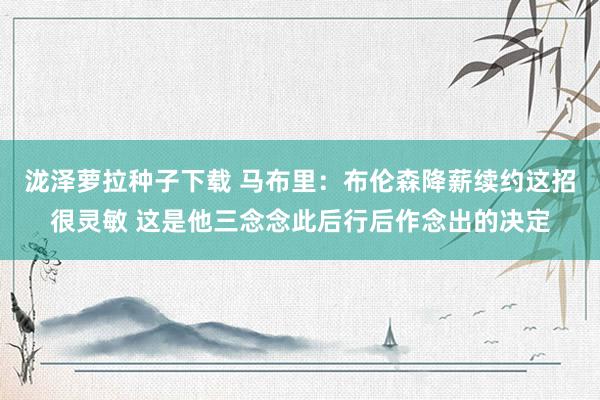 泷泽萝拉种子下载 马布里：布伦森降薪续约这招很灵敏 这是他三念念此后行后作念出的决定