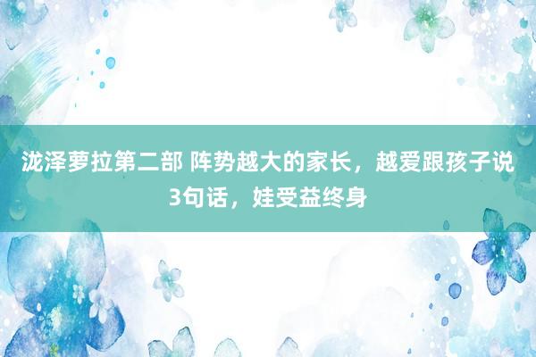 泷泽萝拉第二部 阵势越大的家长，越爱跟孩子说3句话，娃受益终身