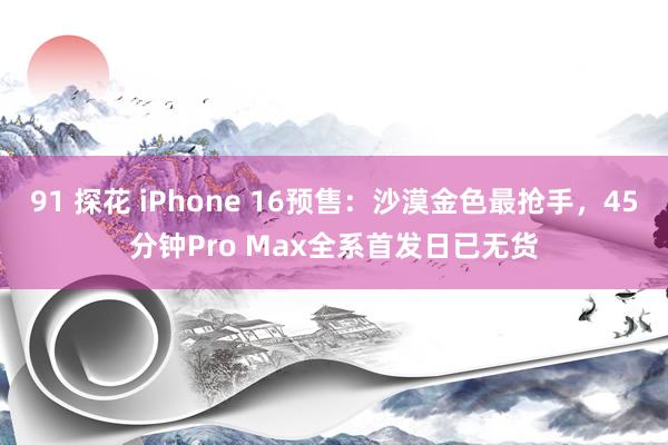 91 探花 iPhone 16预售：沙漠金色最抢手，45分钟Pro Max全系首发日已无货