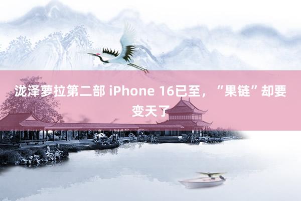 泷泽萝拉第二部 iPhone 16已至，“果链”却要变天了