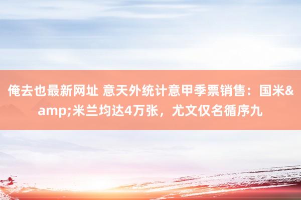 俺去也最新网址 意天外统计意甲季票销售：国米&米兰均达4万张，尤文仅名循序九