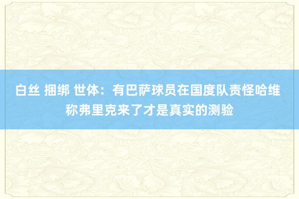 白丝 捆绑 世体：有巴萨球员在国度队责怪哈维 称弗里克来了才是真实的测验