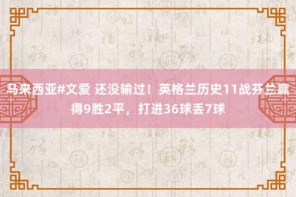 马来西亚#文爱 还没输过！英格兰历史11战芬兰赢得9胜2平，打进36球丢7球