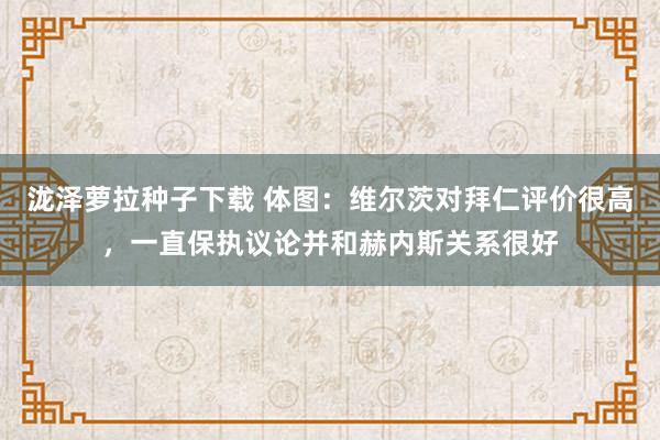 泷泽萝拉种子下载 体图：维尔茨对拜仁评价很高，一直保执议论并和赫内斯关系很好