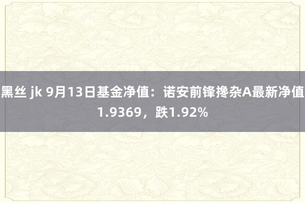 黑丝 jk 9月13日基金净值：诺安前锋搀杂A最新净值1.9369，跌1.92%