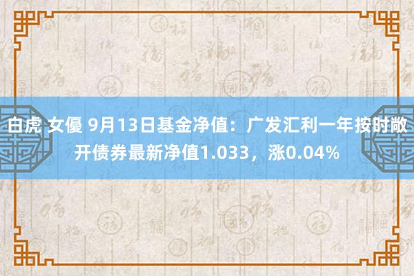 白虎 女優 9月13日基金净值：广发汇利一年按时敞开债券最新净值1.033，涨0.04%