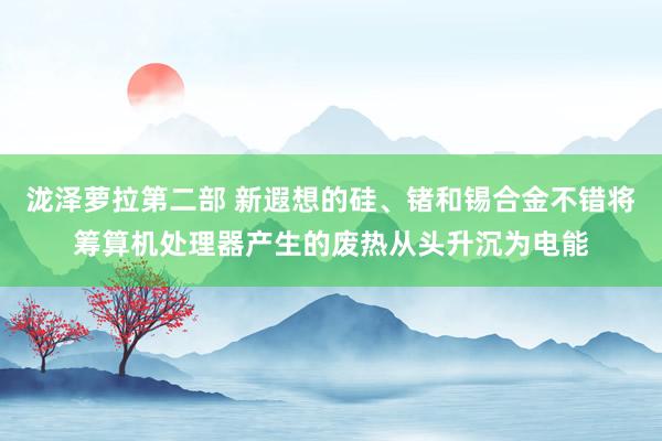 泷泽萝拉第二部 新遐想的硅、锗和锡合金不错将筹算机处理器产生的废热从头升沉为电能