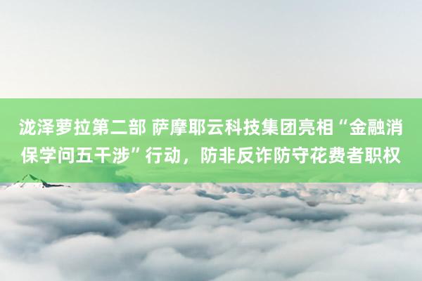 泷泽萝拉第二部 萨摩耶云科技集团亮相“金融消保学问五干涉”行动，防非反诈防守花费者职权