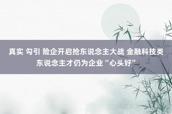 真实 勾引 险企开启抢东说念主大战 金融科技类东说念主才仍为企业“心头好”