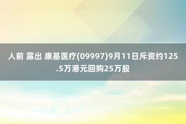 人前 露出 康基医疗(09997)9月11日斥资约125.5万港元回购25万股