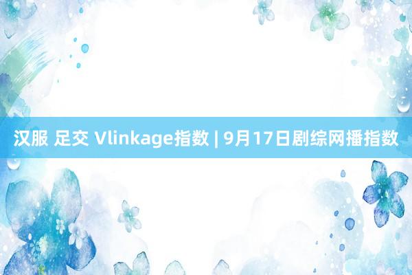 汉服 足交 Vlinkage指数 | 9月17日剧综网播指数