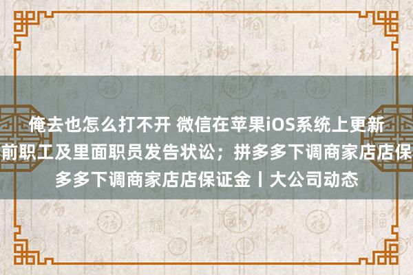 俺去也怎么打不开 微信在苹果iOS系统上更新版块；多位娃哈哈前职工及里面职员发告状讼；拼多多下调商家店店保证金丨大公司动态