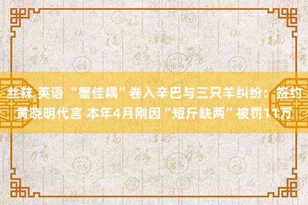 丝袜 英语 “蟹佳耦”卷入辛巴与三只羊纠纷：签约黄晓明代言 本年4月刚因“短斤缺两”被罚11万