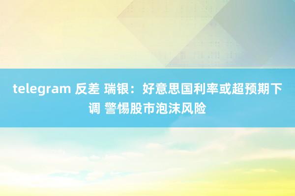 telegram 反差 瑞银：好意思国利率或超预期下调 警惕股市泡沫风险