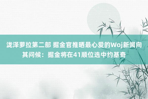 泷泽萝拉第二部 掘金官推晒最心爱的Woj新闻向其问候：掘金将在41顺位选中约基奇