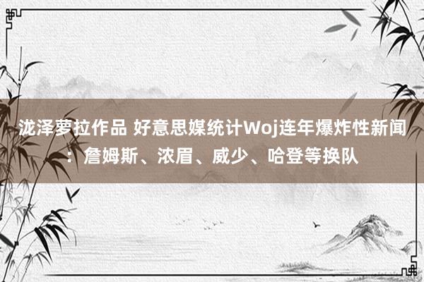 泷泽萝拉作品 好意思媒统计Woj连年爆炸性新闻：詹姆斯、浓眉、威少、哈登等换队