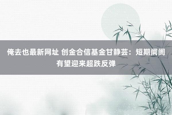 俺去也最新网址 创金合信基金甘静芸：短期阛阓有望迎来超跌反弹