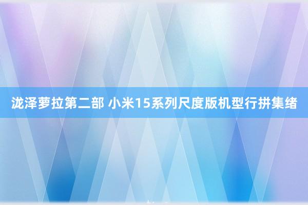 泷泽萝拉第二部 小米15系列尺度版机型行拼集绪