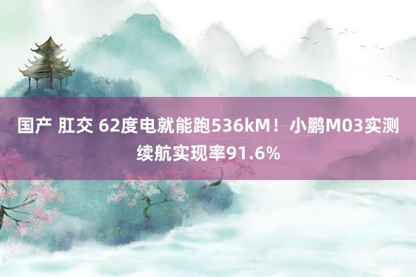 国产 肛交 62度电就能跑536kM！小鹏M03实测续航实现率91.6%