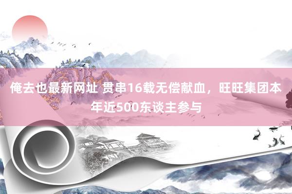 俺去也最新网址 贯串16载无偿献血，旺旺集团本年近500东谈主参与