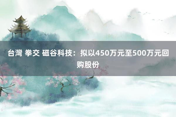 台灣 拳交 磁谷科技：拟以450万元至500万元回购股份