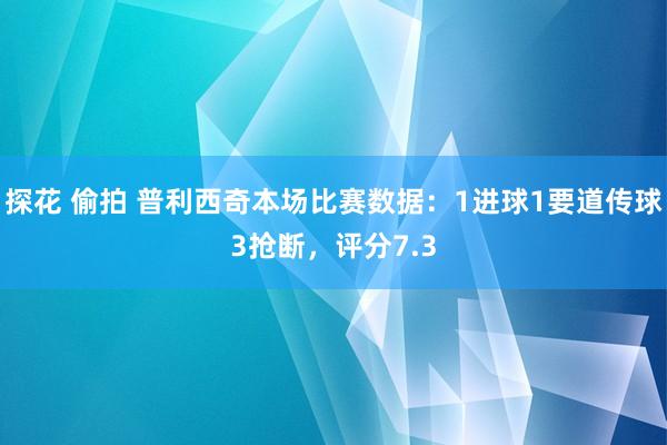 探花 偷拍 普利西奇本场比赛数据：1进球1要道传球3抢断，评分7.3