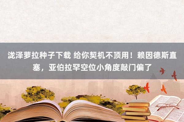 泷泽萝拉种子下载 给你契机不顶用！赖因德斯直塞，亚伯拉罕空位小角度敲门偏了