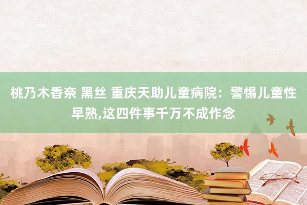 桃乃木香奈 黑丝 重庆天助儿童病院：警惕儿童性早熟,这四件事千万不成作念