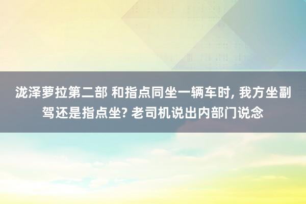 泷泽萝拉第二部 和指点同坐一辆车时, 我方坐副驾还是指点坐? 老司机说出内部门说念